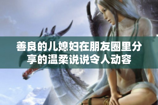 善良的儿媳妇在朋友圈里分享的温柔说说令人动容