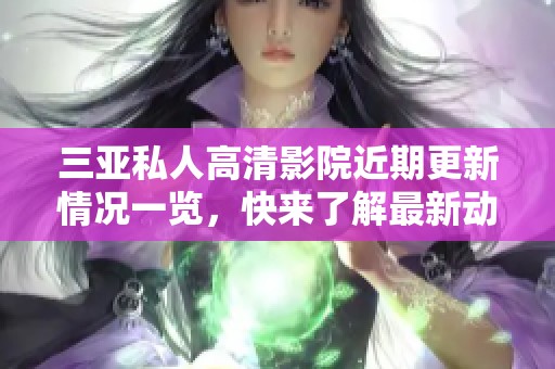 三亚私人高清影院近期更新情况一览，快来了解最新动态和特色服务吧！