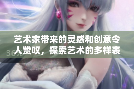艺术家带来的灵感和创意令人赞叹，探索艺术的多样表现形式
