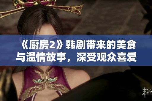 《厨房2》韩剧带来的美食与温情故事，深受观众喜爱不容错过