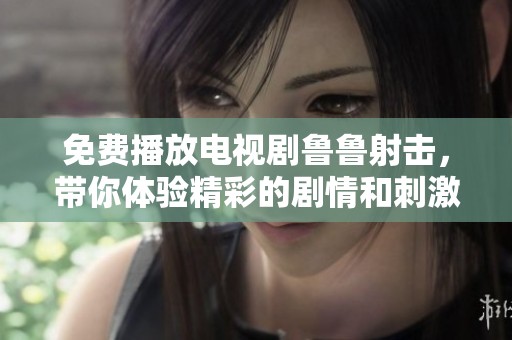 免费播放电视剧鲁鲁射击，带你体验精彩的剧情和刺激的射击场面