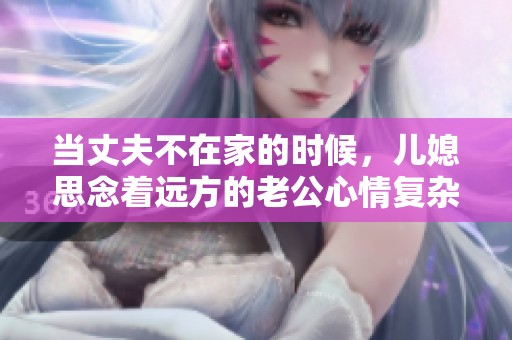 当丈夫不在家的时候，儿媳思念着远方的老公心情复杂