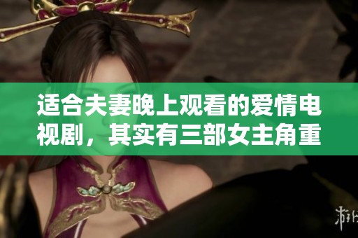适合夫妻晚上观看的爱情电视剧，其实有三部女主角重叠的精彩剧集