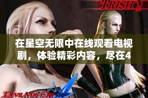 在星空无限中在线观看电视剧，体验精彩内容，尽在4k高清画质！