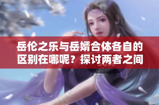 岳伦之乐与岳婿合体各自的区别在哪呢？探讨两者之间的有趣差异