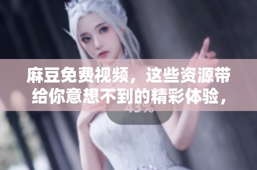 麻豆免费视频，这些资源带给你意想不到的精彩体验，快来观看吧！
