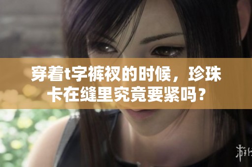 穿着t字裤衩的时候，珍珠卡在缝里究竟要紧吗？