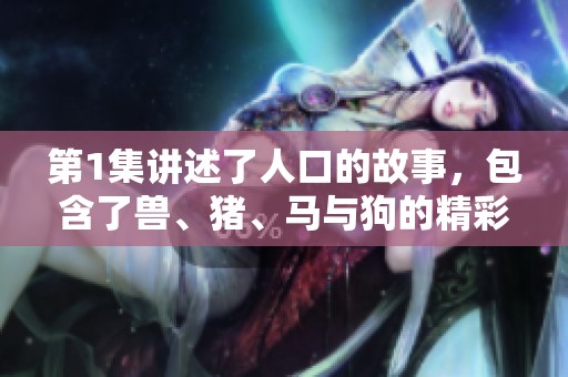 第1集讲述了人口的故事，包含了兽、猪、马与狗的精彩内容。
