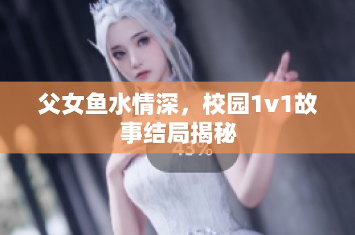 父女鱼水情深，校园1v1故事结局揭秘