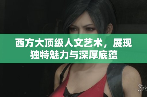 西方大顶级人文艺术，展现独特魅力与深厚底蕴