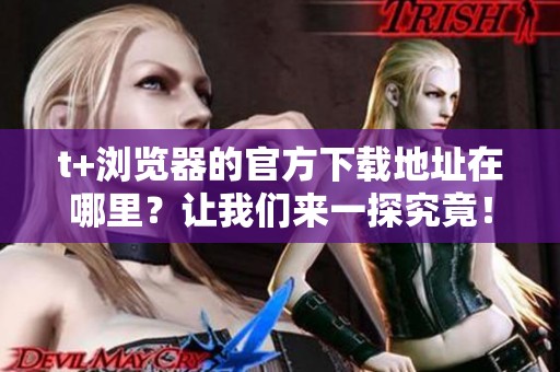 t+浏览器的官方下载地址在哪里？让我们来一探究竟！