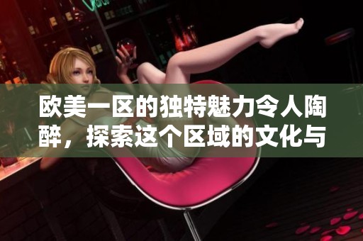 欧美一区的独特魅力令人陶醉，探索这个区域的文化与风光之美