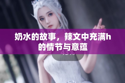 奶水的故事，辣文中充满h的情节与意蕴