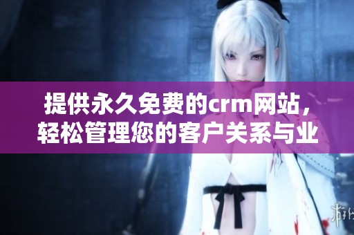 提供永久免费的crm网站，轻松管理您的客户关系与业务需求