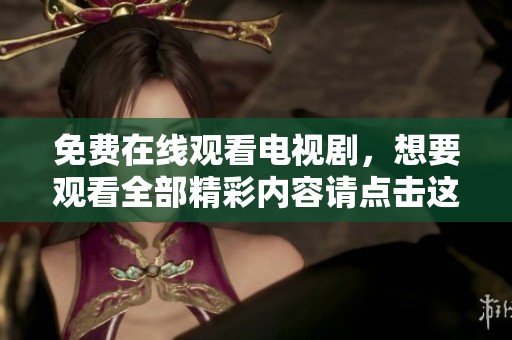 免费在线观看电视剧，想要观看全部精彩内容请点击这里！