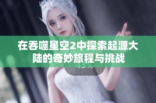在吞噬星空2中探索起源大陆的奇妙旅程与挑战