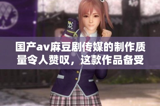 国产**麻豆剧传媒的制作质量令人赞叹，这款作品备受瞩目。
