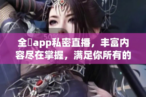 全婐app私密直播，丰富内容尽在掌握，满足你所有的需求！