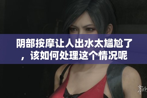阴部按摩让人出水太尴尬了，该如何处理这个情况呢