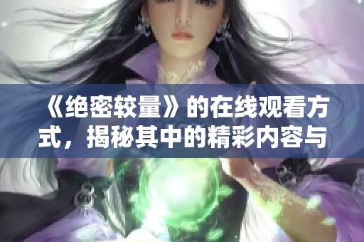 《绝密较量》的在线观看方式，揭秘其中的精彩内容与背后故事