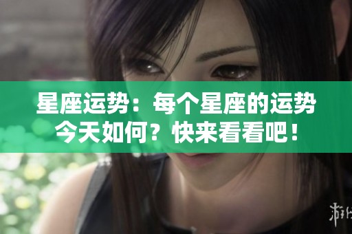 星座运势：每个星座的运势今天如何？快来看看吧！