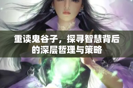 重读鬼谷子，探寻智慧背后的深层哲理与策略