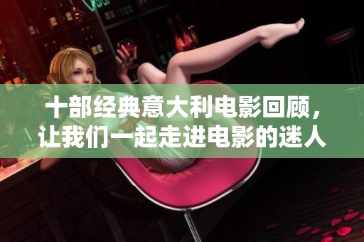 十部经典意大利电影回顾，让我们一起走进电影的迷人世界