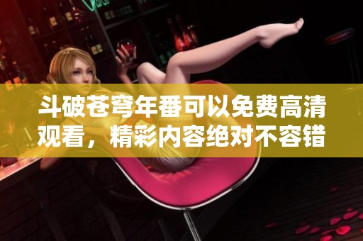 斗破苍穹年番可以免费高清观看，精彩内容绝对不容错过！