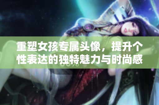 重塑女孩专属头像，提升个性表达的独特魅力与时尚感