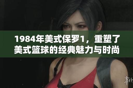 1984年美式保罗1，重塑了美式篮球的经典魅力与时尚风格