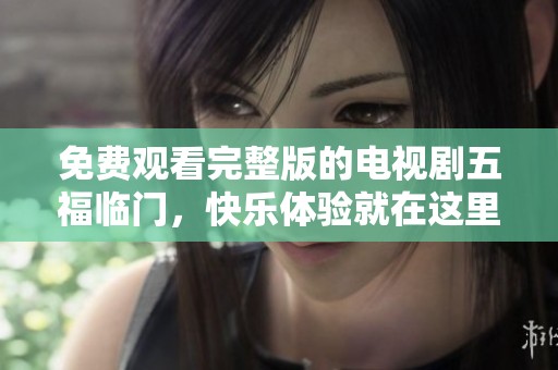 免费观看完整版的电视剧五福临门，快乐体验就在这里！