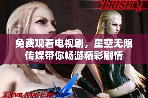 免费观看电视剧，星空无限传媒带你畅游精彩剧情