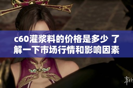 c60灌浆料的价格是多少 了解一下市场行情和影响因素