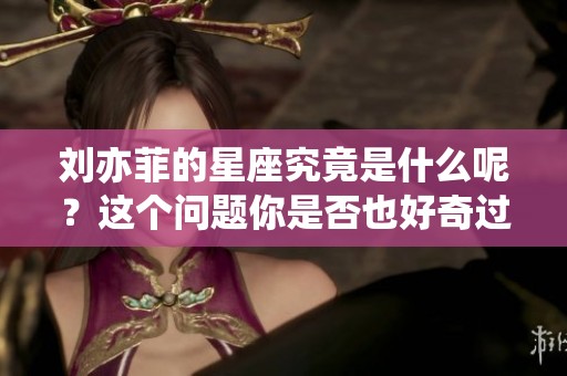 刘亦菲的星座究竟是什么呢？这个问题你是否也好奇过呢？