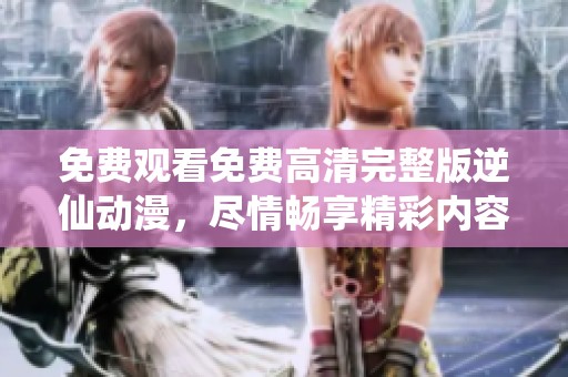 免费观看免费高清完整版逆仙动漫，尽情畅享精彩内容在线观看