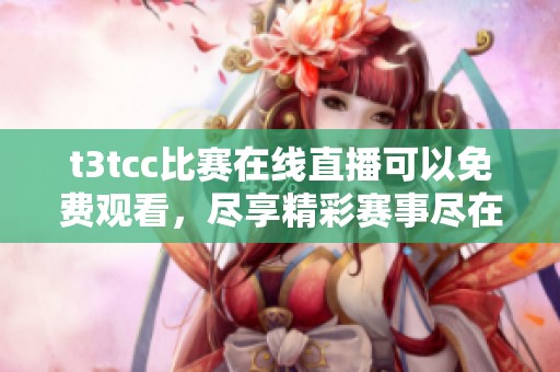 t3tcc比赛在线直播可以免费观看，尽享精彩赛事尽在此处