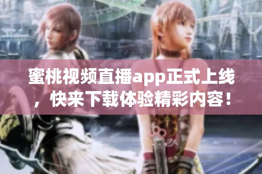 蜜桃视频直播app正式上线，快来下载体验精彩内容！