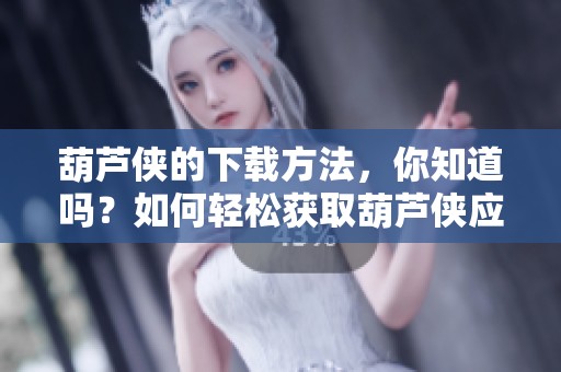 葫芦侠的下载方法，你知道吗？如何轻松获取葫芦侠应用呢？