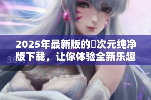 2025年最新版的囧次元纯净版下载，让你体验全新乐趣！