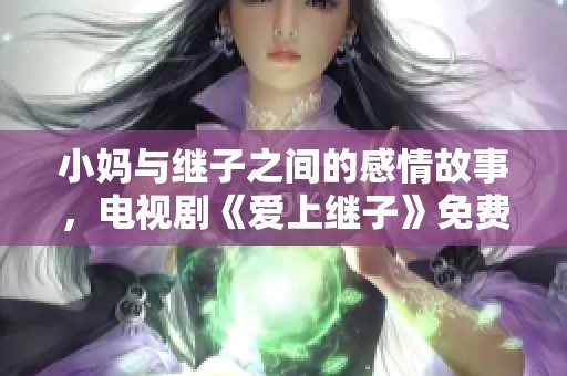 小妈与继子之间的感情故事，电视剧《爱上继子》免费观看大揭秘