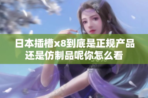 日本插槽x8到底是正规产品还是仿制品呢你怎么看