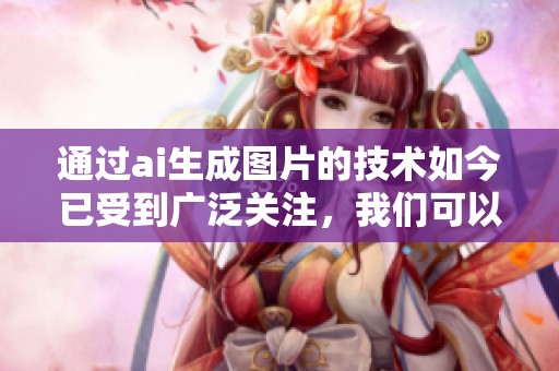 通过ai生成图片的技术如今已受到广泛关注，我们可以探讨它的应用与潜力。
