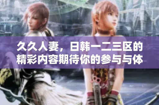 **人妻，日韩一二三区的精彩内容期待你的参与与体验