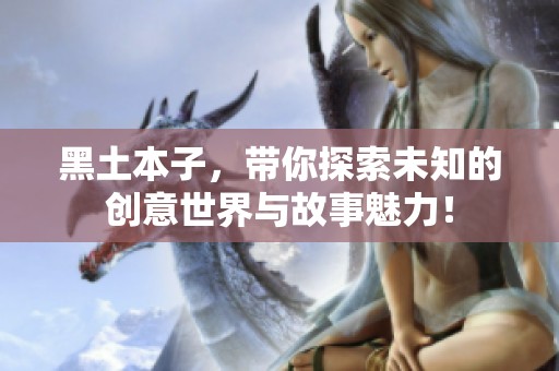 黑土本子，带你探索未知的创意世界与故事魅力！