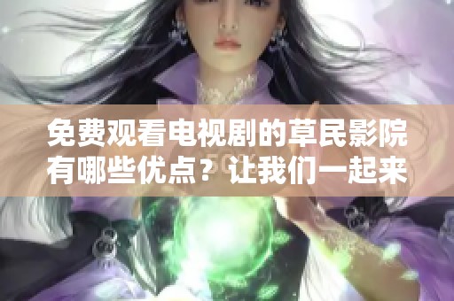 免费观看电视剧的草民影院有哪些优点？让我们一起来看看吧！