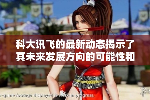 科大讯飞的最新动态揭示了其未来发展方向的可能性和创新性