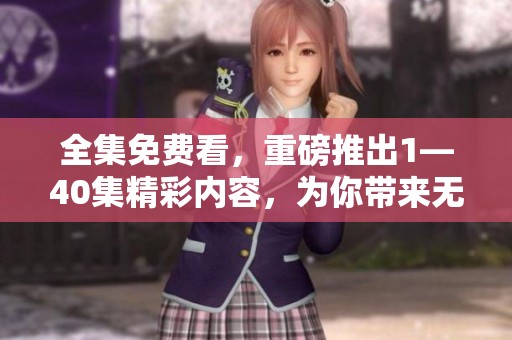 全集免费看，重磅推出1—40集精彩内容，为你带来无限惊喜和畅快体验