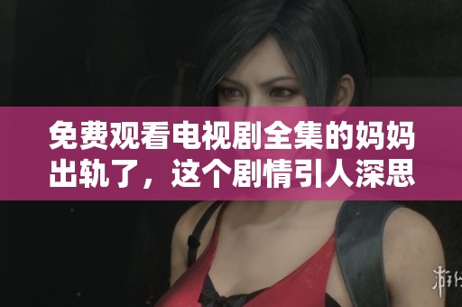 免费观看电视剧全集的妈妈出轨了，这个剧情引人深思！