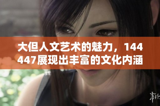 大但人文艺术的魅力，144447展现出丰富的文化内涵与创新精神