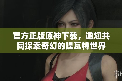 官方正版原神下载，邀您共同探索奇幻的提瓦特世界